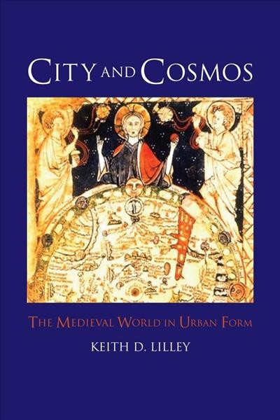 City and cosmos : the medieval world in urban form / Keith D. Lilley.