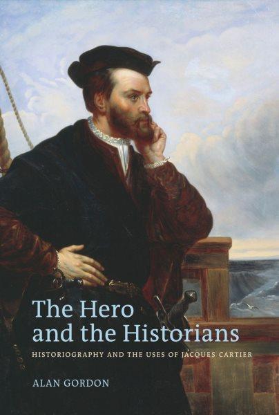 The hero and the historians : historiography and the uses of Jacques Cartier / Alan Gordon.