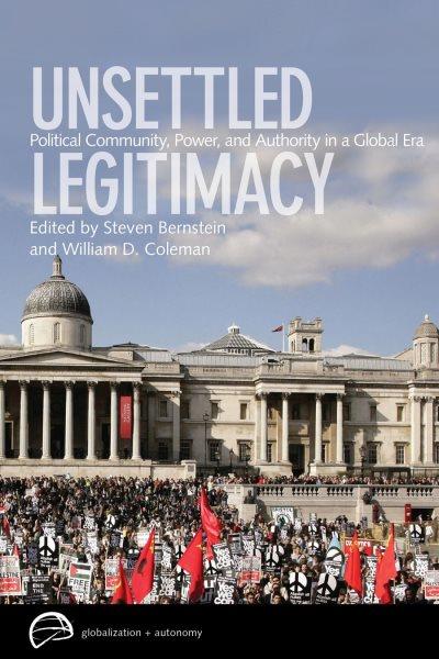 Unsettled legitimacy : political community, power, and authority in a global era / edited by Steven Bernstein and William D. Coleman.