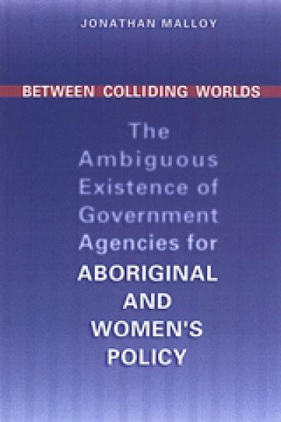 Between colliding worlds : the ambiguous existence of government agencies for aboriginal and women's policy / Jonathan Malloy.
