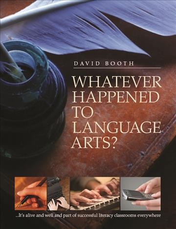 Whatever happened to language arts? : --it's alive and well and part of successful literacy classrooms everywhere / David Booth.