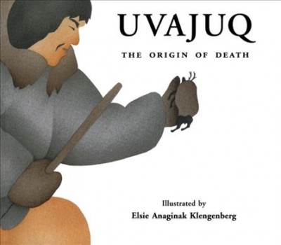 Uvajuq : the origin of death / illustrated by Elsie Anaginak Klengenberg ; edited by David F. Pelly & Kim Crockatt.