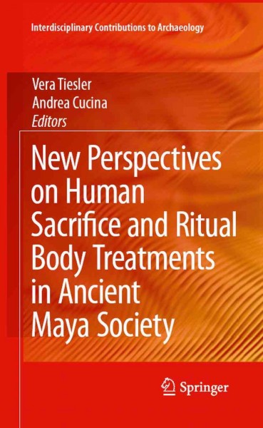 New Perspectives on Human Sacrifice and Ritual Body Treatments in Ancient Maya Society [electronic resource] / edited by Vera Tiesler, Andrea Cucina.