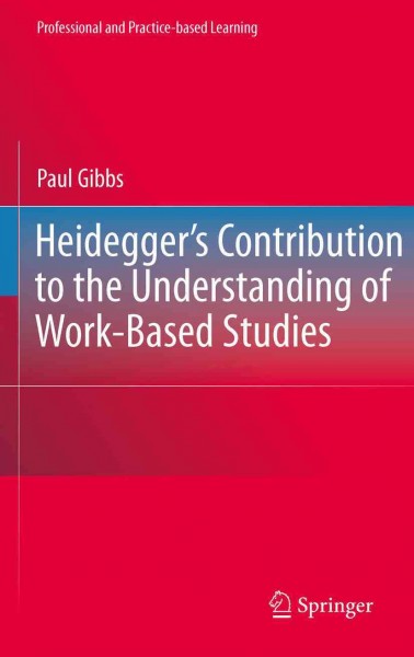 Heidegger&#x2019;s Contribution to the Understanding of Work-Based Studies [electronic resource] / by Paul Gibbs.