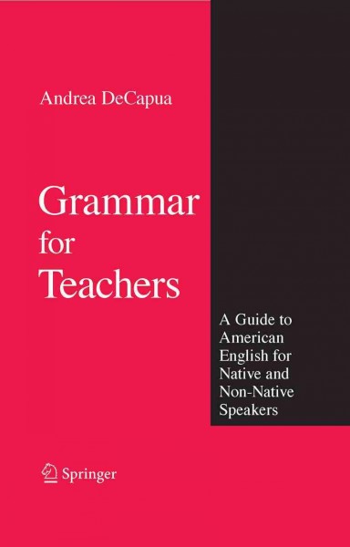 Grammar for Teachers [electronic resource] : A Guide to American English for Native and Non-Native Speakers / edited by Andrea DeCapua.