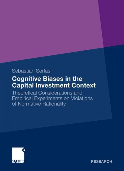 Cognitive Biases in the Capital Investment Context [electronic resource] : Theoretical Considerations and Empirical Experiments on Violations of Normative Rationality / by Sebastian Serfas.
