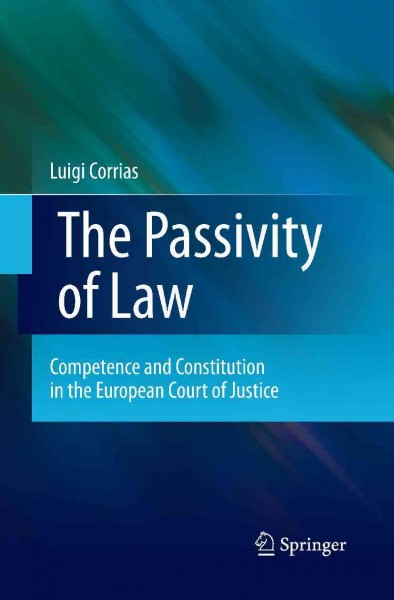 The passivity of law [electronic resource] : competence and constitution in the European Court of Justice / Luigi Corrias.