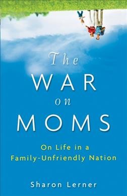 The war on moms : on life in a family-unfriendly nation / Sharon Lerner.