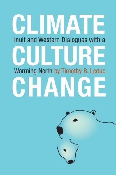 Climate, culture, change : Inuit and Western dialogues with a warming North.