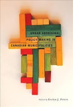 Urban Aboriginal policy making in Canadian municipalities / edited by Evelyn J. Peters.