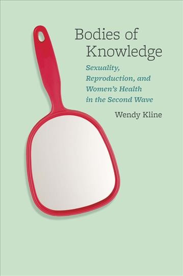 Bodies of knowledge sexuality, reproduction, and women's health in the second wave / Wendy Kline.