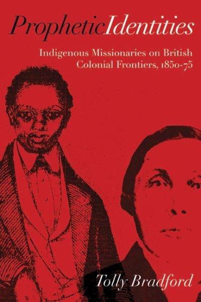 Prophetic identities : indigenous missionaries on British colonial frontiers, 1850-75.