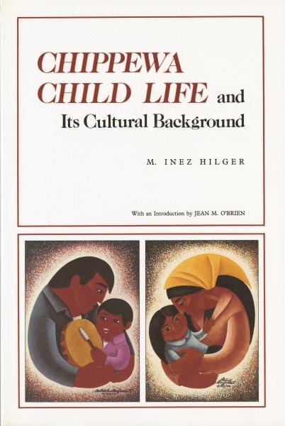 Chippewa child life and its cultural background / Sister M. Inez Hilger ; with a new introduction by Jean M. O'Brien.