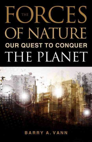 The forces of nature : our quest to conquer the planet / Barry A. Vann.