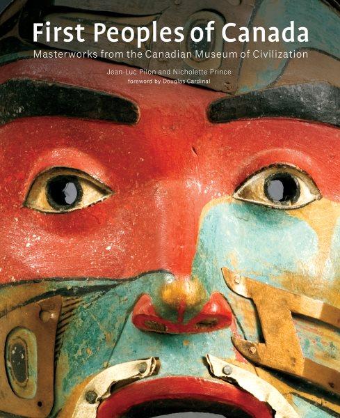 First peoples of Canada : Masterworks from the Canadian Museum of Civilization / Jean-Luc Pilon & Nicholette Prince ; with a foreword by Douglas Cardinal ; contributions by Ian Dyck, Andrea Laforet and Eldon Yellowhorn.