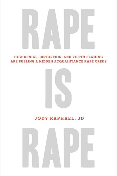 Rape is rape : how denial, distortion, and victim blaming are fueling a hidden acquaintance rape crisis / Jody Raphael, JD.