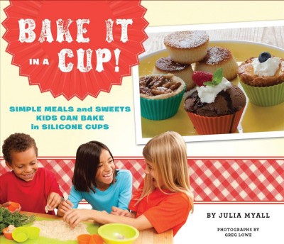 Bake it in a cup! [electronic resource] : simple meals and sweets kids can bake in silicone cups / by Julia Myall ; photographs by Greg Lowe.