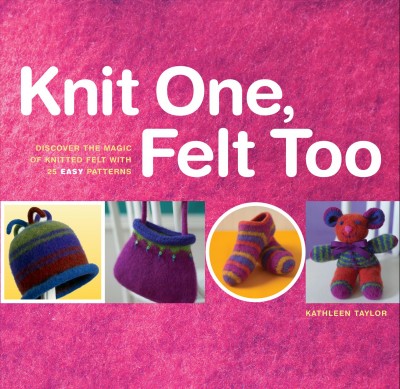 Knit one, felt too [electronic resource] : discover the magic of knitted felt with 25 easy patterns / Kathleen Taylor.