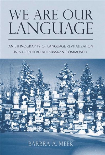We are our language : an ethnography of language revitalization in a northern Athabaskan community / Barbra A. Meek.
