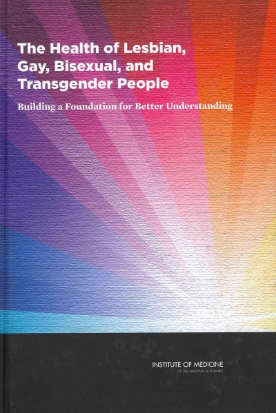 The health of lesbian, gay, bisexual, and transgender people : building a foundation for better understanding / Committee on Lesbian, Gay, Bisexual, and Transgender Health Issues and Research Gaps and Opportunities, Board on the Health of Select Populations, Institute of Medicine of the National Academies.