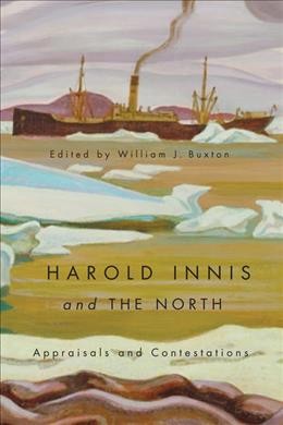 Harold Innis and the North : appraisals and contestations / edited by William J. Buxton.