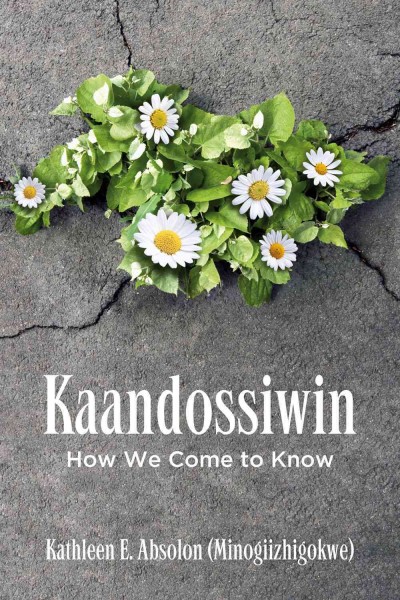 Kaandosswin = how we come to know / Kathleen E. Absolon (Minogiizhigokwe)