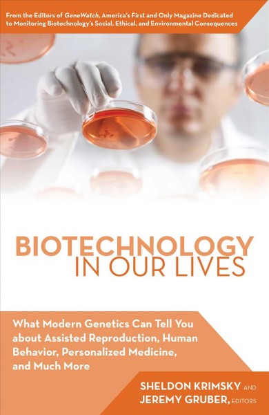 Biotechnology in our lives : what modern genetics can tell you about assisted reproduction, human behavior, personalized medicine, and much more / Sheldon Krimsky and Jeremy Gruber, editors.