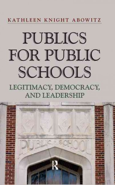 Publics for public schools : legitimacy, democracy, and leadership / Kathleen Knight Abowitz with Steven R. Thompson.
