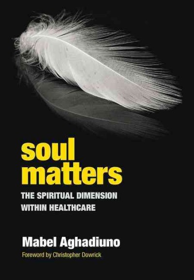 Soul matters : the spiritual dimension within healthcare / Mabel Aghadiuno ; foreword by Christopher Dowrick.