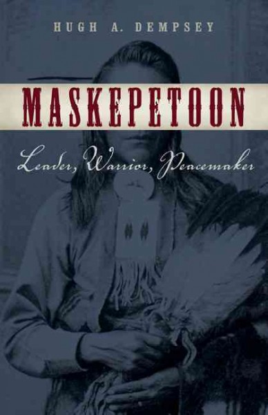 Maskepetoon [electronic resource] : leader, warrior, peacemaker / Hugh A. Dempsey.