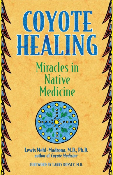 Coyote healing [electronic resource] : miracles in native medicine / Lewis Mehl-Madrona ; foreword by Larry Dossey.