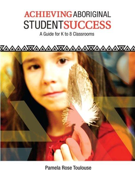 Achieving Aboriginal student success : A guide for K to 8 classrooms / Pamela Rose Toulouse.