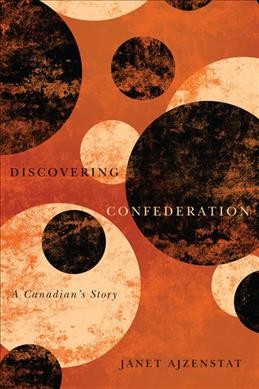 Discovering Confederation: A Canadian's Story / Janet Ajzenstat
