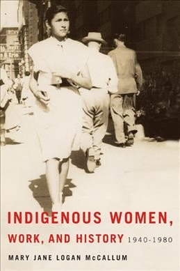 Indigenous women, work, and history, 1940-1980 / Mary Jane Logan McCallum.