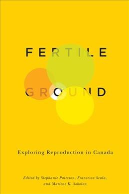 Fertile Ground : Exploring Reproduction in Canada / edited by Stephanie Paterson, Francesca Scala, and Marlene K. Sokolon.