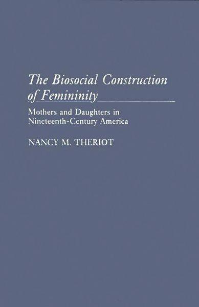 The Biosocial Construction of Femininity : Mothers and Daughters in Nineteenth-Century America / Nancy M. Theriot.