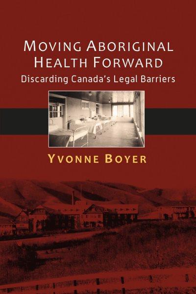 Moving aboriginal health forward : discarding Canada's legal barriers / Yvonne Boyer.