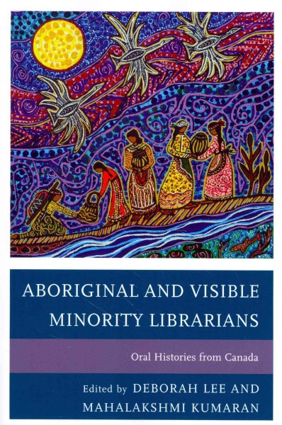 Aboriginal and visible minority librarians : oral histories from Canada / edited by Deborah Lee, Mahalakshmi Kumaran.