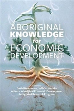 Aboriginal knowledge for economic development / edited by David Newhouse, Jeff Orr and the Atlantic Aboriginal Economic Development Integrated Research Program.