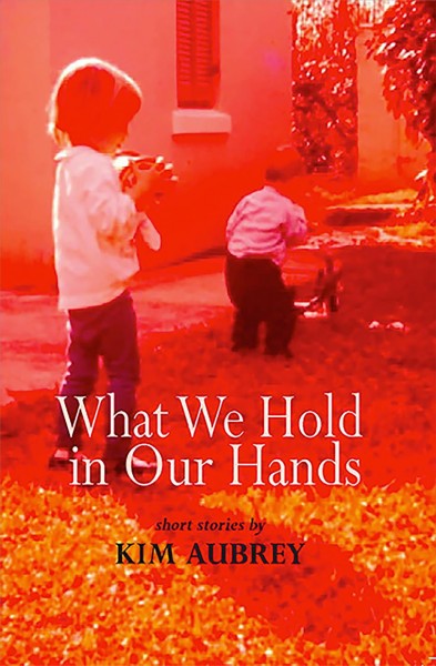What we hold in our hands : short stories / by Kim Aubrey.
