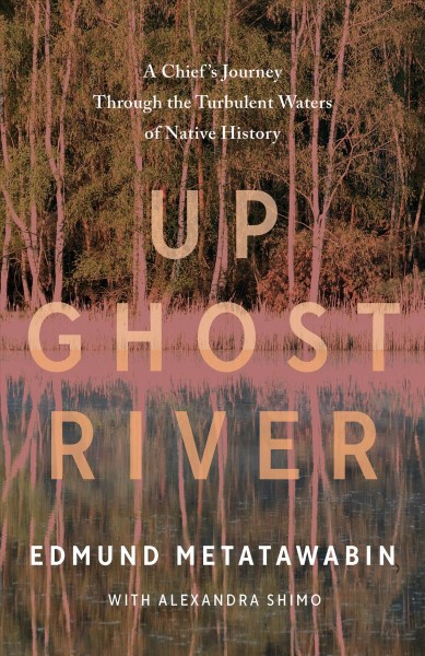 Up Ghost River : a chief's journey through the turbulent waters of Native history / Edmund Metatawabin and Alexandra Shimo ; foreword by Joseph Boyden.