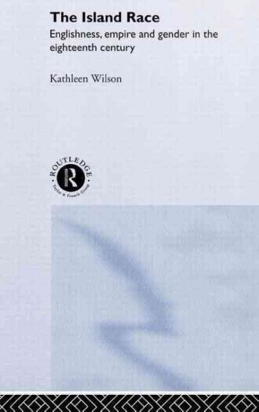 The island race : Englishness, empire, and gender in the eighteenth century / Kathleen Wilson.