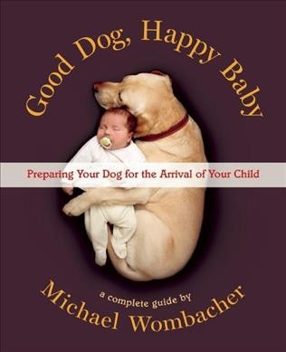 Good dog, happy baby : preparing your dog for the arrival of your child / Michael Wombacher.