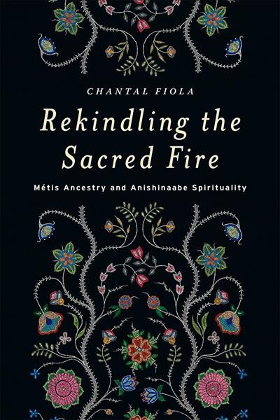 Rekindling the sacred fire : Métis ancestry and Anishinaabe spirituality / Chantal Fiola.