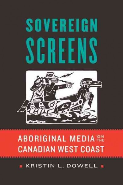 Sovereign screens : aboriginal media on the Canadian West Coast / Kristin L. Dowell.