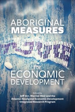 Aboriginal measures for economic development / edited by Jeff Orr, Warren Weir and the Atlantic Aboriginal Economic Development Integrated Research Program.