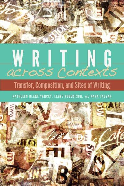 Writing across contexts : Transfer, composition, and sites of writing / Kathleen Blake Yancey; Liane Robertson; Kara Taczak.