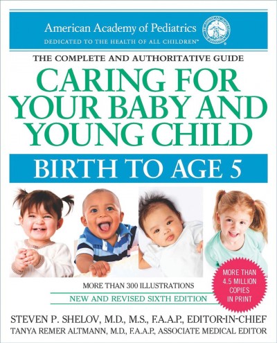 Caring for your baby and young child : birth to age 5 / Steven P. Shelov, M.D., M.S., FAAP, editor-in-chief. ; Tanya Remer Altmann, M.D., FAAP, associate medical editor ; Robert E. Hannemann, M.D., FAAP, associate medical editor, Richard Trubo, writer.