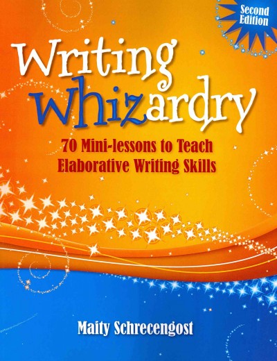Writing whizardry : 70 mini-lessons to teach elaborative writing skills / Maity Schrecengost.