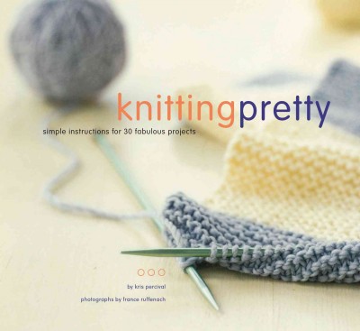 Knitting pretty : simple instructions for 30 fabulous projects / by Kris Percival ; photographs by France Ruffenach.